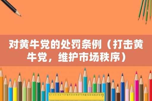 對黃牛黨的處罰條例（打擊黃牛黨，維護市場秩序）