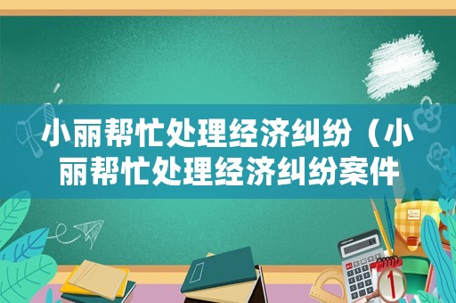 小麗幫忙處理經(jīng)濟(jì)糾紛（小麗幫忙處理經(jīng)濟(jì)糾紛案件）