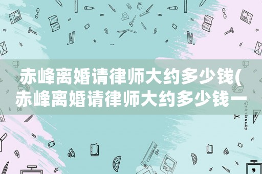 赤峰離婚請律師大約多少錢(赤峰離婚請律師大約多少錢一次)
