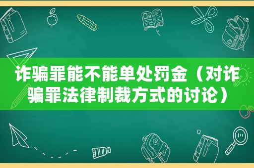 詐騙罪能不能單處罰金（對詐騙罪法律制裁方式的討論）