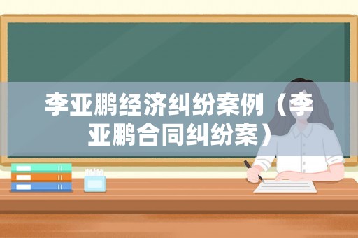 李亞鵬經(jīng)濟糾紛案例（李亞鵬合同糾紛案）