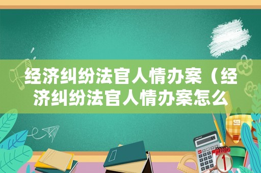 經濟糾紛法官人情辦案（經濟糾紛法官人情辦案怎么處理）