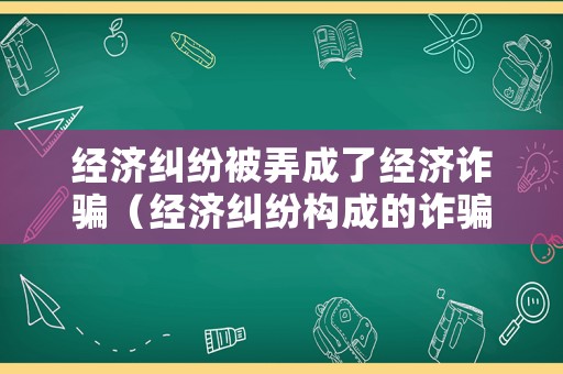 經(jīng)濟(jì)糾紛被弄成了經(jīng)濟(jì)詐騙（經(jīng)濟(jì)糾紛構(gòu)成的詐騙罪）