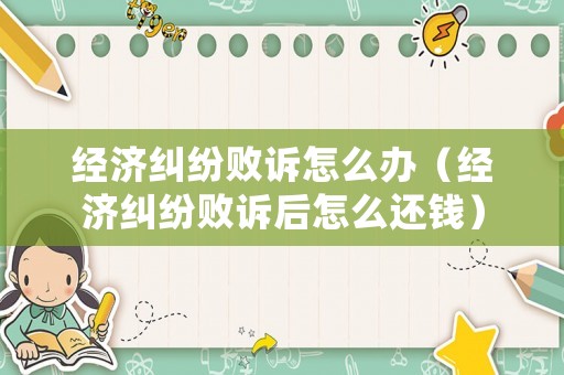 經濟糾紛敗訴怎么辦（經濟糾紛敗訴后怎么還錢）