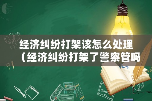 經濟糾紛打架該怎么處理（經濟糾紛打架了警察管嗎）
