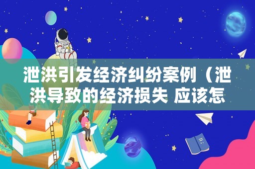 泄洪引發經濟糾紛案例（泄洪導致的經濟損失 應該怎么賠償）