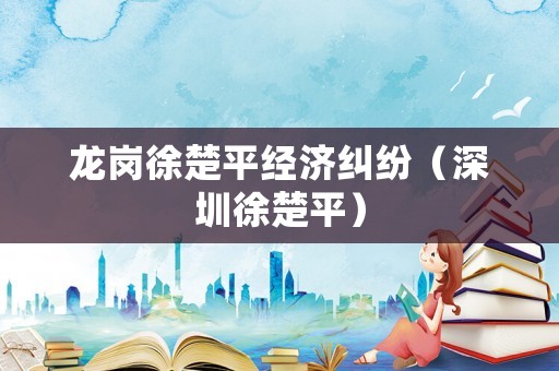 龍崗徐楚平經濟糾紛（深圳徐楚平）