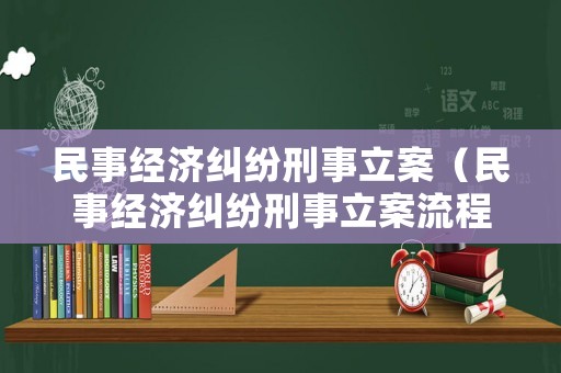民事經(jīng)濟(jì)糾紛刑事立案（民事經(jīng)濟(jì)糾紛刑事立案流程）