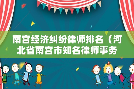 南宮經(jīng)濟糾紛律師排名（河北省南宮市知名律師事務(wù)所）
