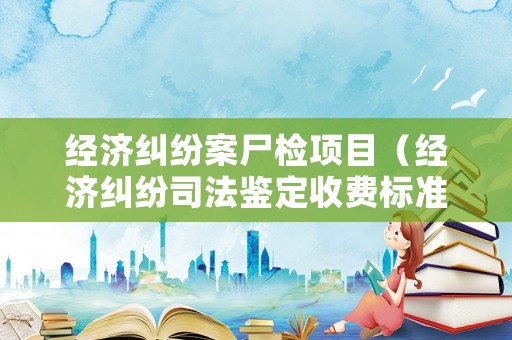 經濟糾紛案尸檢項目（經濟糾紛司法鑒定收費標準）
