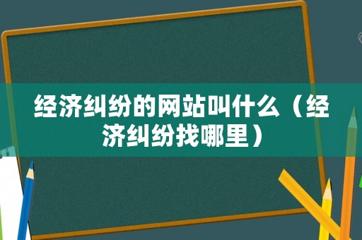 經濟糾紛的網站叫什么（經濟糾紛找哪里）