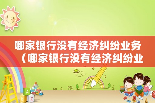 哪家銀行沒有經濟糾紛業務（哪家銀行沒有經濟糾紛業務了）