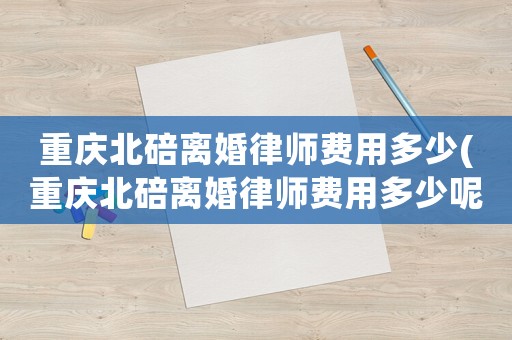 重慶北碚離婚律師費用多少(重慶北碚離婚律師費用多少呢)