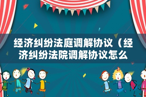 經濟糾紛法庭調解協議（經濟糾紛法院調解協議怎么寫）