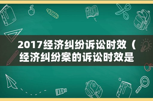 2017經(jīng)濟(jì)糾紛訴訟時效（經(jīng)濟(jì)糾紛案的訴訟時效是多長時間）