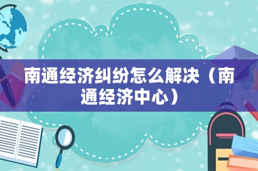 南通經濟糾紛怎么解決（南通經濟中心）