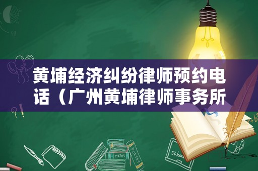黃埔經(jīng)濟(jì)糾紛律師預(yù)約電話（廣州黃埔律師事務(wù)所在哪里）