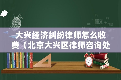 大興經濟糾紛律師怎么收費（北京大興區律師咨詢處）