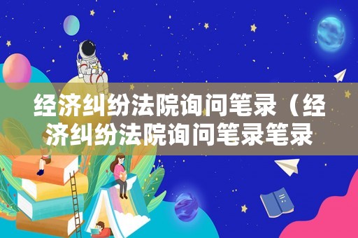 經濟糾紛法院詢問筆錄（經濟糾紛法院詢問筆錄筆錄追究責任）