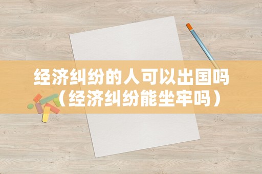 經(jīng)濟(jì)糾紛的人可以出國嗎（經(jīng)濟(jì)糾紛能坐牢嗎）