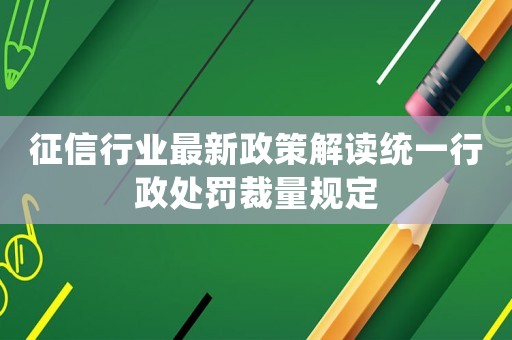征信行業(yè)最新政策解讀統(tǒng)一行政處罰裁量規(guī)定