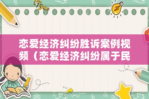 戀愛經(jīng)濟糾紛勝訴案例視頻（戀愛經(jīng)濟糾紛屬于民間借貸么）
