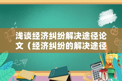 淺談經(jīng)濟(jì)糾紛解決途徑論文（經(jīng)濟(jì)糾紛的解決途徑有哪些并解釋概念）