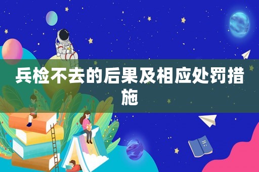 兵檢不去的后果及相應處罰措施