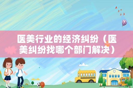 醫美行業的經濟糾紛（醫美糾紛找哪個部門解決）