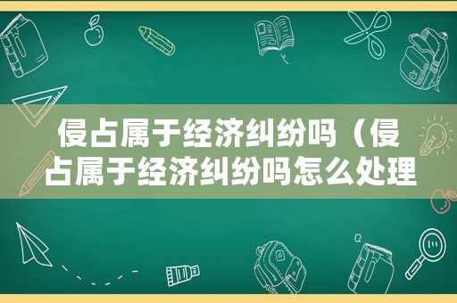 侵占屬于經濟糾紛嗎（侵占屬于經濟糾紛嗎怎么處理）