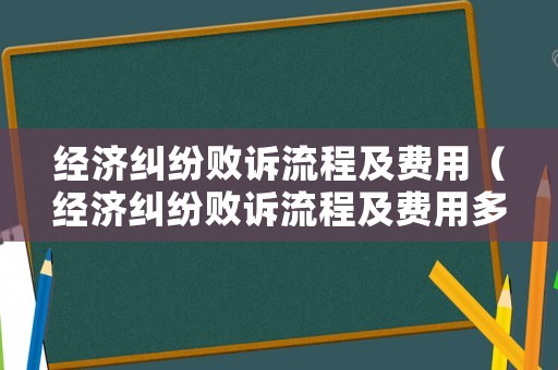 經(jīng)濟(jì)糾紛敗訴流程及費(fèi)用（經(jīng)濟(jì)糾紛敗訴流程及費(fèi)用多少）