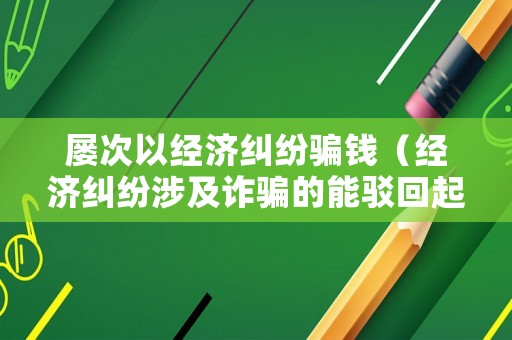 屢次以經濟糾紛騙錢（經濟糾紛涉及詐騙的能駁回起訴嗎）
