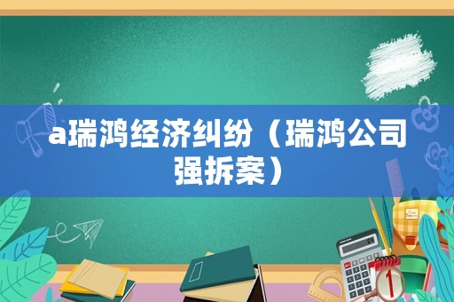 a瑞鴻經(jīng)濟(jì)糾紛（瑞鴻公司強(qiáng)拆案）