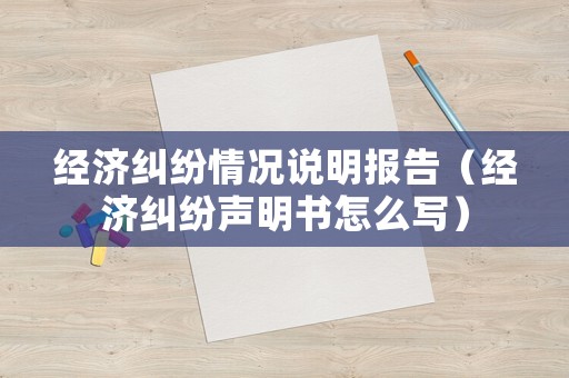經(jīng)濟(jì)糾紛情況說明報(bào)告（經(jīng)濟(jì)糾紛聲明書怎么寫）