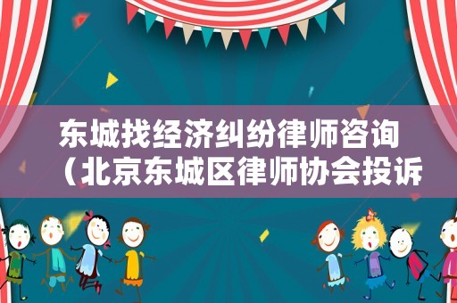 東城找經濟糾紛律師咨詢（北京東城區律師協會投訴電話）
