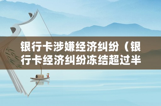 銀行卡涉嫌經濟糾紛（銀行卡經濟糾紛凍結超過半年無法解凍嗎）