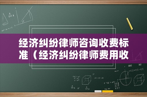 經濟糾紛律師咨詢收費標準（經濟糾紛律師費用收取標準2021）