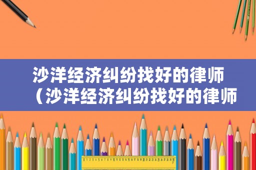 沙洋經(jīng)濟(jì)糾紛找好的律師（沙洋經(jīng)濟(jì)糾紛找好的律師是誰(shuí)）