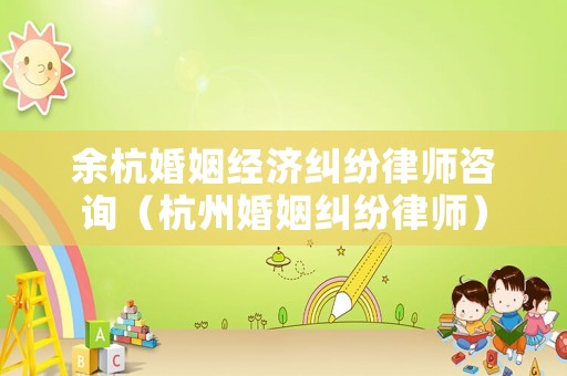 余杭婚姻經濟糾紛律師咨詢（杭州婚姻糾紛律師）