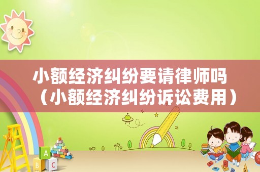 小額經濟糾紛要請律師嗎（小額經濟糾紛訴訟費用）