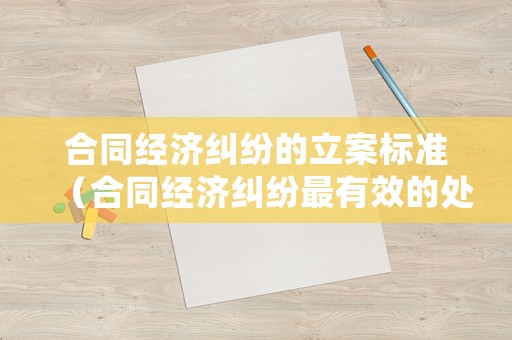 合同經(jīng)濟(jì)糾紛的立案標(biāo)準(zhǔn)（合同經(jīng)濟(jì)糾紛最有效的處理）