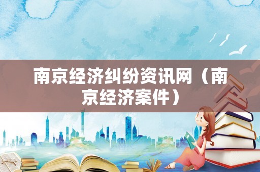 南京經(jīng)濟(jì)糾紛資訊網(wǎng)（南京經(jīng)濟(jì)案件）