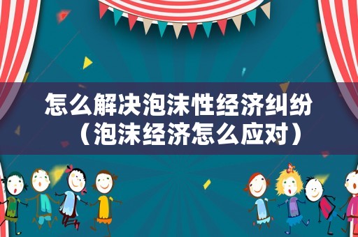 怎么解決泡沫性經濟糾紛（泡沫經濟怎么應對）