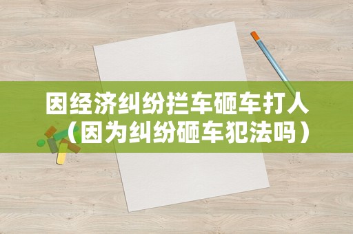 因經濟糾紛攔車砸車打人（因為糾紛砸車犯法嗎）