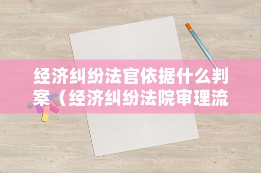 經濟糾紛法官依據什么判案（經濟糾紛法院審理流程）