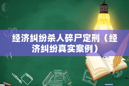 經(jīng)濟糾紛殺人碎尸定刑（經(jīng)濟糾紛真實案例）