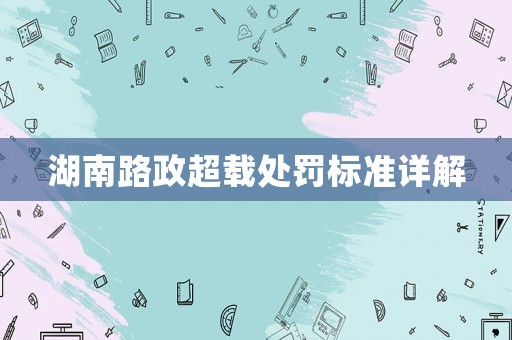 湖南路政超載處罰標準詳解