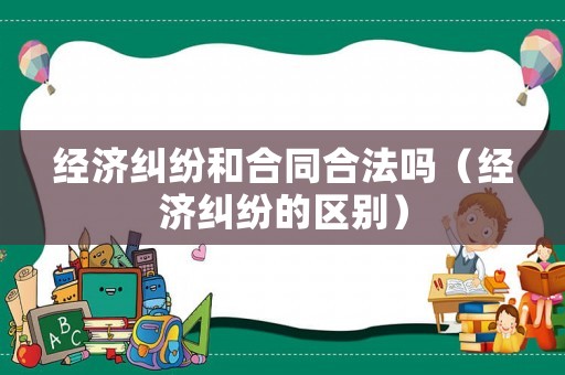 經濟糾紛和合同合法嗎（經濟糾紛的區別）