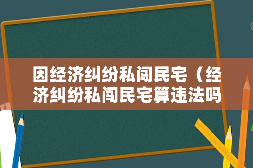 因經濟糾紛私闖民宅（經濟糾紛私闖民宅算違法嗎）