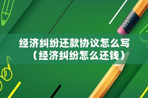 經濟糾紛還款協議怎么寫（經濟糾紛怎么還錢）